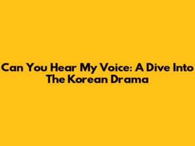Can You Hear My Voice: A Dive Into The Korean Drama