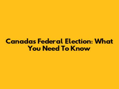 Canada's Federal Election: What You Need To Know