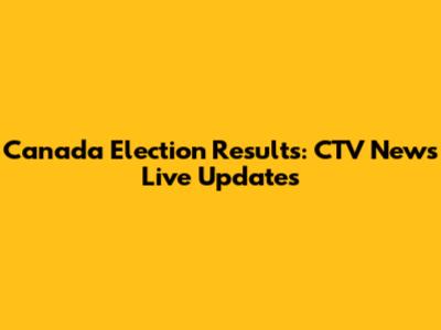 Canada Election Results: CTV News Live Updates