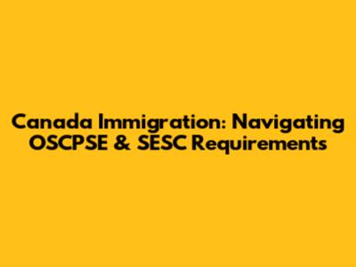 Canada Immigration: Navigating OSCPSE & SESC Requirements