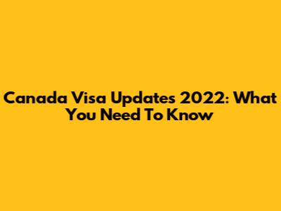 Canada Visa Updates 2022: What You Need To Know