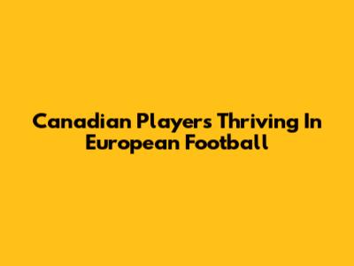 Canadian Players Thriving In European Football