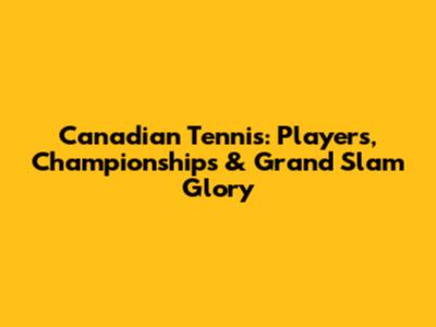 Canadian Tennis: Players, Championships & Grand Slam Glory