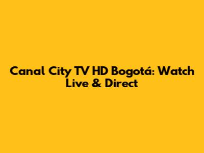 Canal City TV HD Bogotá: Watch Live & Direct