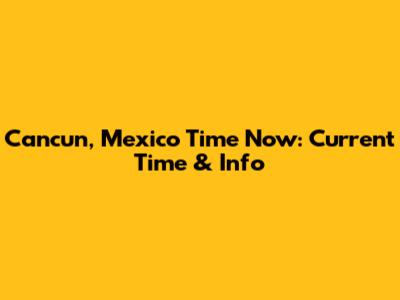 Cancun, Mexico Time Now: Current Time & Info