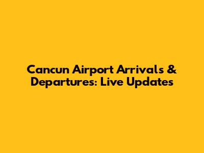 Cancun Airport Arrivals & Departures: Live Updates