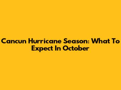Cancun Hurricane Season: What To Expect In October