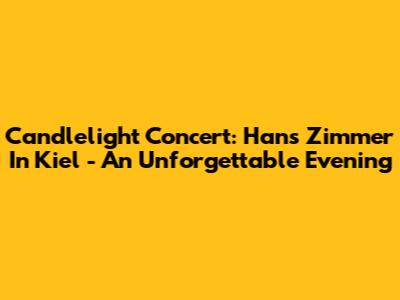 Candlelight Concert: Hans Zimmer In Kiel - An Unforgettable Evening