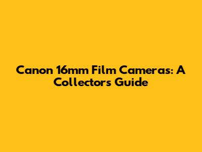 Canon 16mm Film Cameras: A Collector's Guide