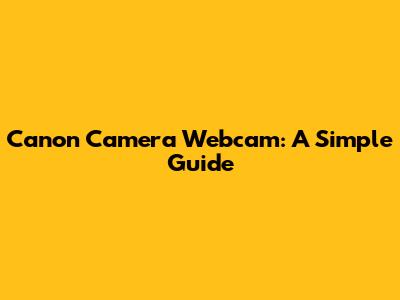 Canon Camera Webcam: A Simple Guide