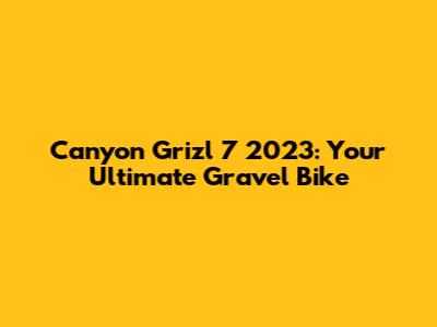 Canyon Grizl 7 2023: Your Ultimate Gravel Bike