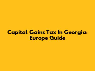 Capital Gains Tax In Georgia: Europe Guide