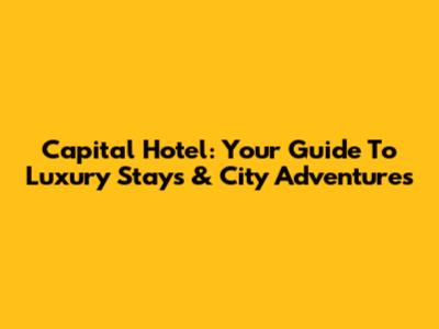 Capital Hotel: Your Guide To Luxury Stays & City Adventures
