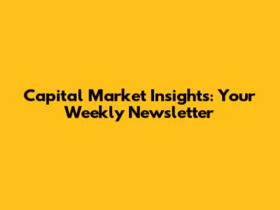 Capital Market Insights: Your Weekly Newsletter