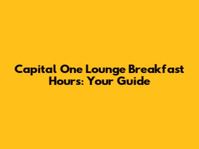 Capital One Lounge Breakfast Hours: Your Guide
