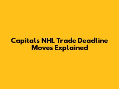 Capitals NHL Trade Deadline Moves Explained