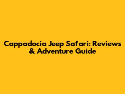 Cappadocia Jeep Safari: Reviews & Adventure Guide