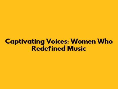 Captivating Voices: Women Who Redefined Music