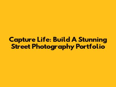 Capture Life: Build A Stunning Street Photography Portfolio