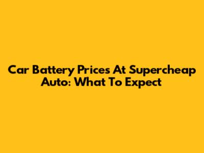 Car Battery Prices At Supercheap Auto: What To Expect