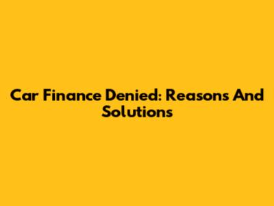 Car Finance Denied: Reasons And Solutions