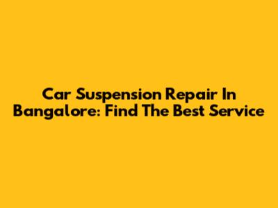 Car Suspension Repair In Bangalore: Find The Best Service