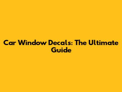 Car Window Decals: The Ultimate Guide