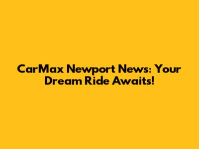 CarMax Newport News: Your Dream Ride Awaits!