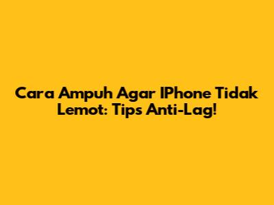 Cara Ampuh Agar IPhone Tidak Lemot: Tips Anti-Lag!