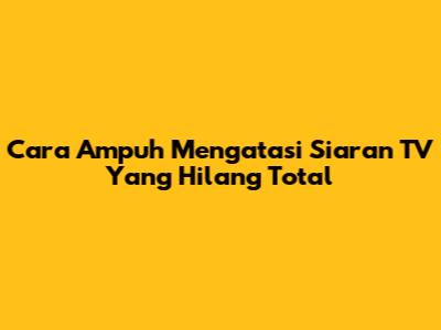 Cara Ampuh Mengatasi Siaran TV Yang Hilang Total