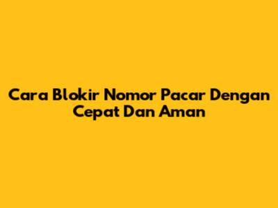 Cara Blokir Nomor Pacar Dengan Cepat Dan Aman