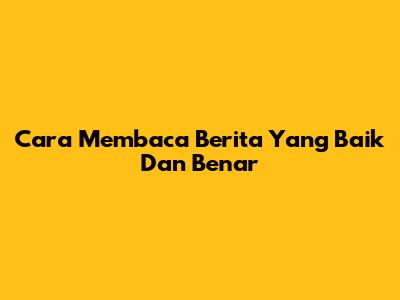 Cara Membaca Berita Yang Baik Dan Benar