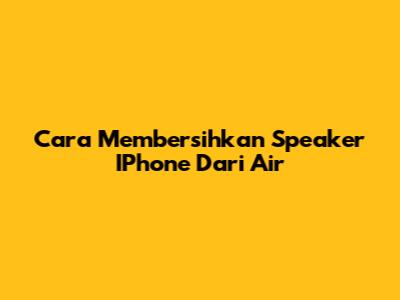Cara Membersihkan Speaker IPhone Dari Air