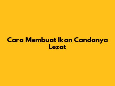Cara Membuat Ikan Candanya Lezat