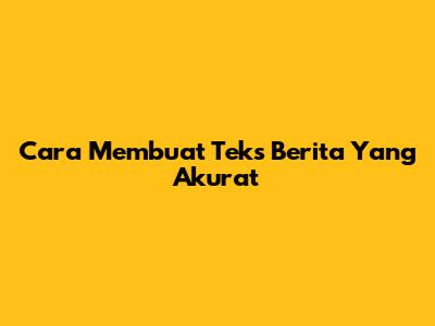 Cara Membuat Teks Berita Yang Akurat