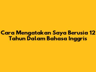 Cara Mengatakan 'Saya Berusia 12 Tahun' Dalam Bahasa Inggris
