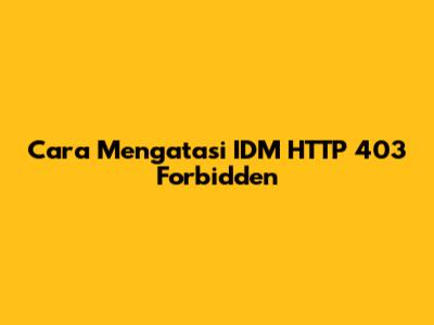 Cara Mengatasi IDM HTTP 403 Forbidden