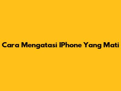 Cara Mengatasi IPhone Yang Mati