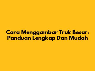 Cara Menggambar Truk Besar: Panduan Lengkap Dan Mudah