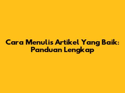Cara Menulis Artikel Yang Baik: Panduan Lengkap