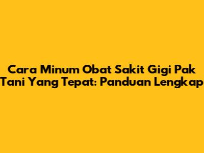 Cara Minum Obat Sakit Gigi Pak Tani Yang Tepat: Panduan Lengkap