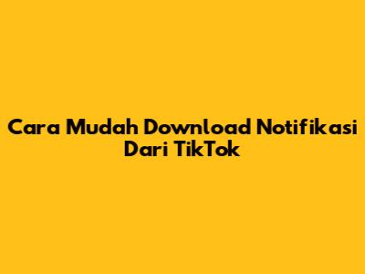 Cara Mudah Download Notifikasi Dari TikTok