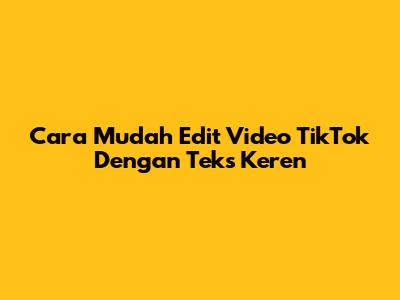 Cara Mudah Edit Video TikTok Dengan Teks Keren