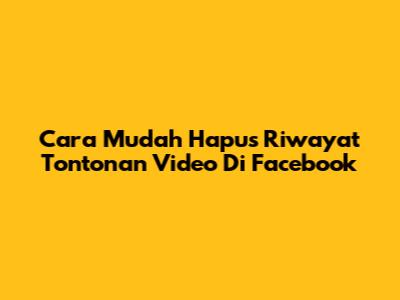 Cara Mudah Hapus Riwayat Tontonan Video Di Facebook