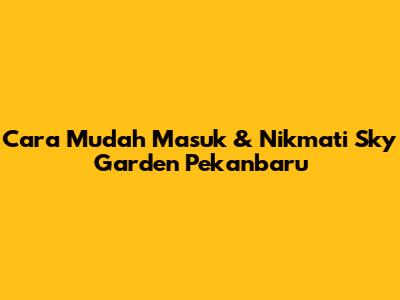 Cara Mudah Masuk & Nikmati Sky Garden Pekanbaru