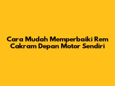 Cara Mudah Memperbaiki Rem Cakram Depan Motor Sendiri