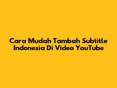 Cara Mudah Tambah Subtitle Indonesia Di Video YouTube