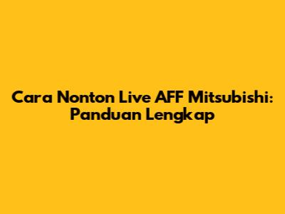 Cara Nonton Live AFF Mitsubishi: Panduan Lengkap