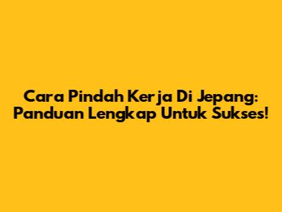 Cara Pindah Kerja Di Jepang: Panduan Lengkap Untuk Sukses!