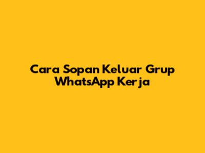 Cara Sopan Keluar Grup WhatsApp Kerja